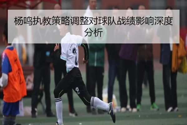 杨鸣执教策略调整对球队战绩影响深度分析