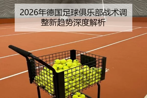 2026年德国足球俱乐部战术调整新趋势深度解析