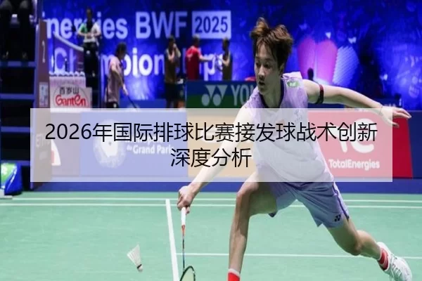 2026年国际排球比赛接发球战术创新深度分析