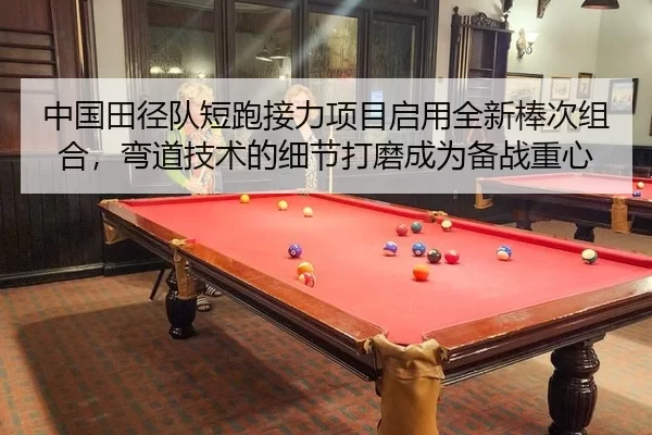 中国田径队短跑接力项目启用全新棒次组合，弯道技术的细节打磨成为备战重心